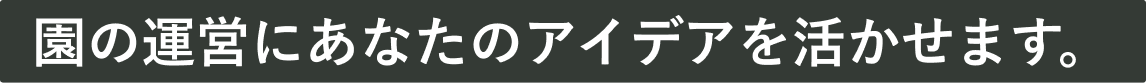 園の運営にあなたのアイデアを活かせます。