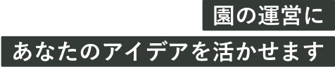 園の運営にあなたのアイデアを活かせます。