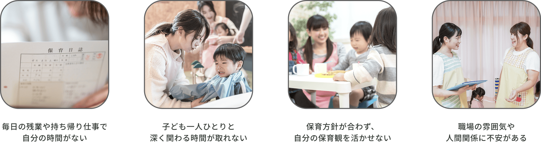 毎日の残業や持ち帰り仕事で自分の時間がない、子ども一人ひとりと深く関わる時間が取れない、保育方針が合わず、自分の保育観を活かせない、職場の雰囲気や人間関係に不安がある